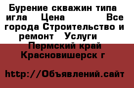 Бурение скважин типа “игла“ › Цена ­ 13 000 - Все города Строительство и ремонт » Услуги   . Пермский край,Красновишерск г.